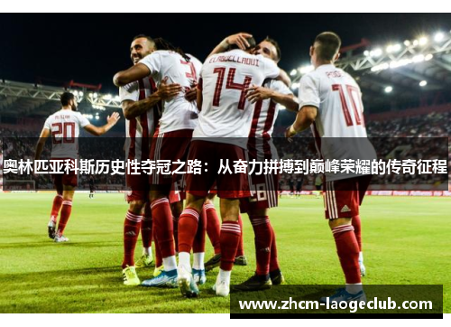 奥林匹亚科斯历史性夺冠之路：从奋力拼搏到巅峰荣耀的传奇征程