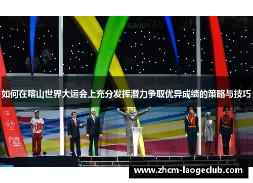 如何在喀山世界大运会上充分发挥潜力争取优异成绩的策略与技巧
