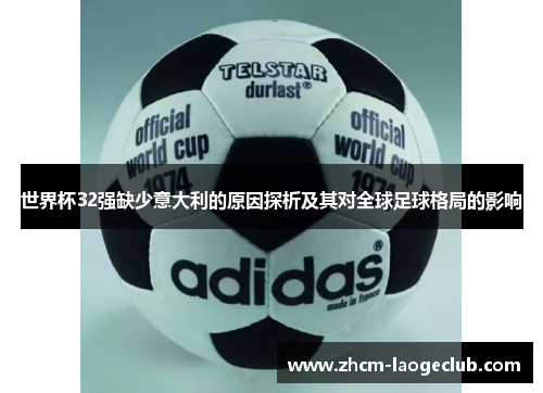 世界杯32强缺少意大利的原因探析及其对全球足球格局的影响