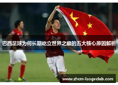 巴西足球为何长期屹立世界之巅的五大核心原因解析