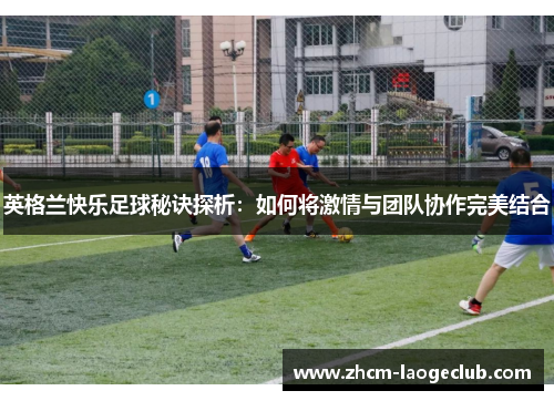 英格兰快乐足球秘诀探析：如何将激情与团队协作完美结合