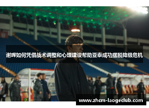 谢晖如何凭借战术调整和心理建设帮助亚泰成功摆脱降级危机
