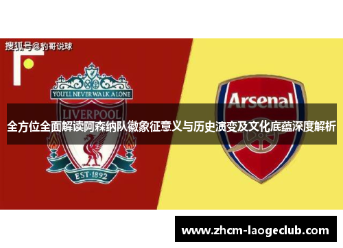 全方位全面解读阿森纳队徽象征意义与历史演变及文化底蕴深度解析