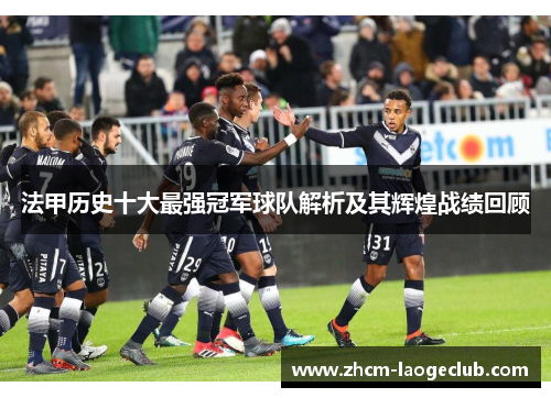 法甲历史十大最强冠军球队解析及其辉煌战绩回顾 法甲历史十大最强冠军球队解析及其辉煌战绩回顾