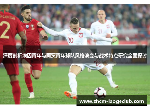 深度剖析埃因青年与阿贾青年球队风格演变与战术特点研究全面探讨