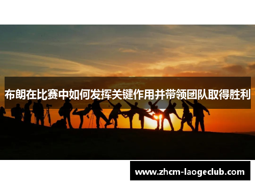 布朗在比赛中如何发挥关键作用并带领团队取得胜利