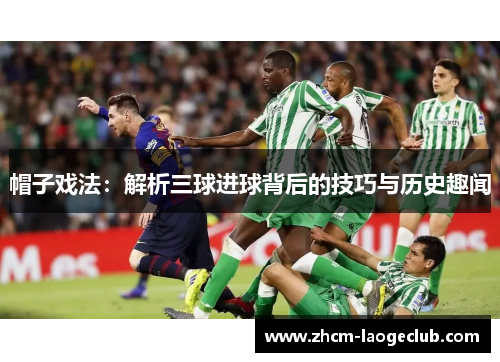 帽子戏法：解析三球进球背后的技巧与历史趣闻