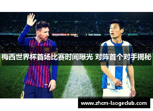 梅西世界杯首场比赛时间曝光 对阵首个对手揭秘