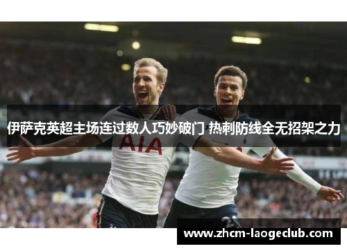 伊萨克英超主场连过数人巧妙破门 热刺防线全无招架之力