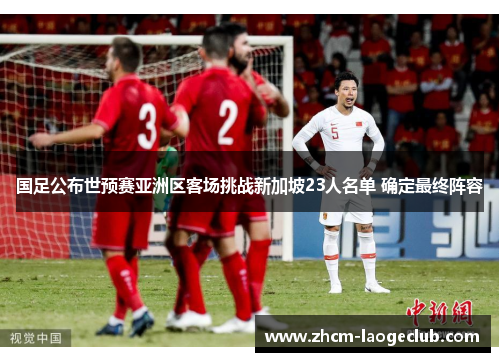 国足公布世预赛亚洲区客场挑战新加坡23人名单 确定最终阵容