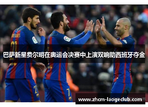 巴萨新星费尔明在奥运会决赛中上演双响助西班牙夺金