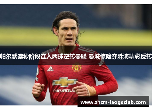 帕尔默读秒阶段连入两球逆转曼联 曼城惊险夺胜演精彩反转