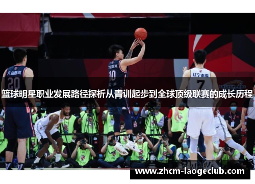 篮球明星职业发展路径探析从青训起步到全球顶级联赛的成长历程