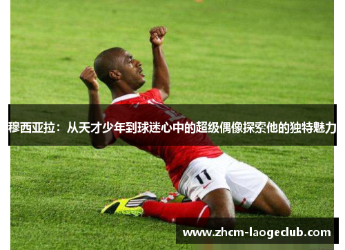 穆西亚拉：从天才少年到球迷心中的超级偶像探索他的独特魅力