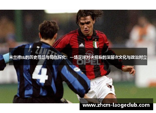 米兰德比的历史恩怨与情仇探究：一场足球对决背后的深层次文化与政治对立