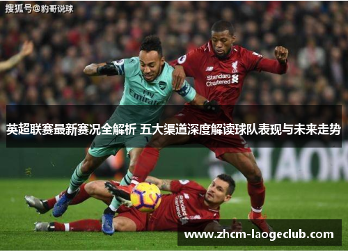 英超联赛最新赛况全解析 五大渠道深度解读球队表现与未来走势