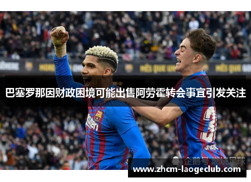 巴塞罗那因财政困境可能出售阿劳霍转会事宜引发关注